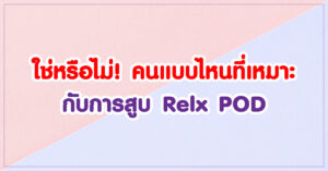 ใช่หรือไม่! คนแบบไหนที่เหมาะกับการสูบ Relx POD