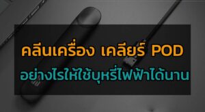 คลีนเครื่อง เคลียร์ POD อย่างไรให้ใช้บุหรี่ไฟฟ้าได้นาน